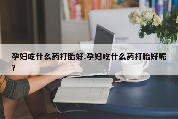 米非司酮购买渠道微信孕妇吃什么药打胎好.孕妇吃什么药打胎好呢？