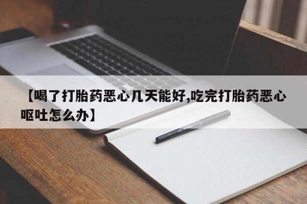 米非司酮购买渠道微信【喝了打胎药恶心几天能好,吃完打胎药恶心呕吐怎么办】