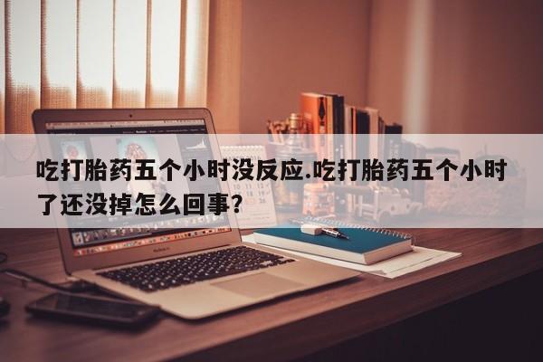 米非司酮购买渠道微信吃打胎药五个小时没反应.吃打胎药五个小时了还没掉怎么回事？