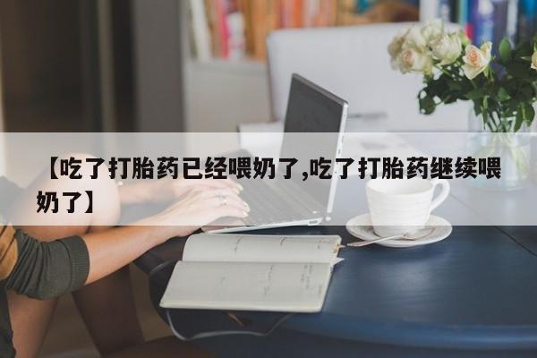 米非司酮购买渠道微信【吃了打胎药已经喂奶了,吃了打胎药继续喂奶了】