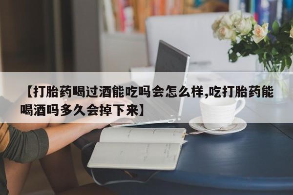米非司酮购买渠道微信【打胎药喝过酒能吃吗会怎么样,吃打胎药能喝酒吗多久会掉下来】