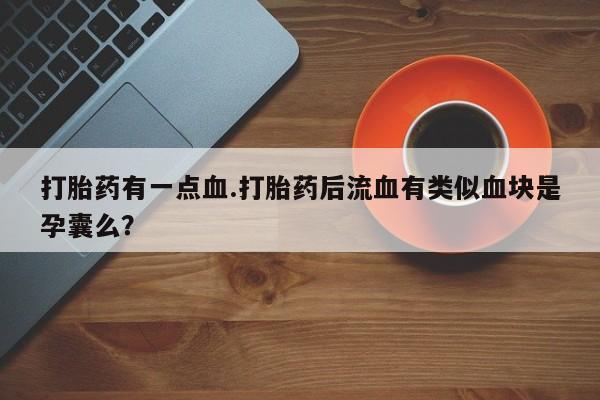 米非司酮购买渠道微信打胎药有一点血.打胎药后流血有类似血块是孕囊么？
