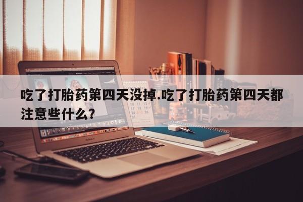 米非司酮购买渠道微信吃了打胎药第四天没掉.吃了打胎药第四天都注意些什么？