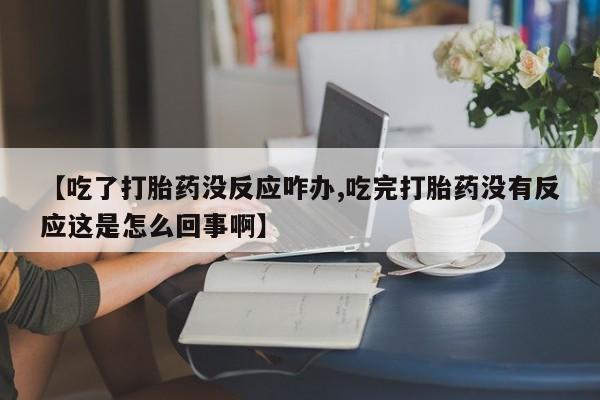 米非司酮购买渠道微信【吃了打胎药没反应咋办,吃完打胎药没有反应这是怎么回事啊】
