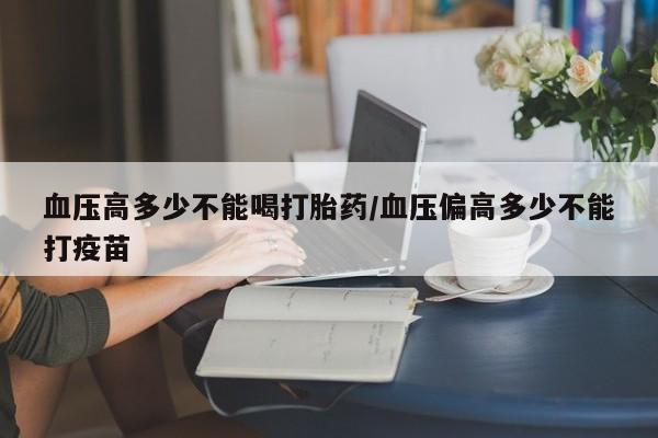 米非司酮购买渠道微信血压高多少不能喝打胎药/血压偏高多少不能打疫苗