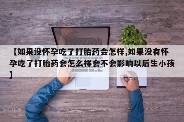 米非司酮购买渠道微信【如果没怀孕吃了打胎药会怎样,如果没有怀孕吃了打胎药会怎么样会不会影响以后生小孩】