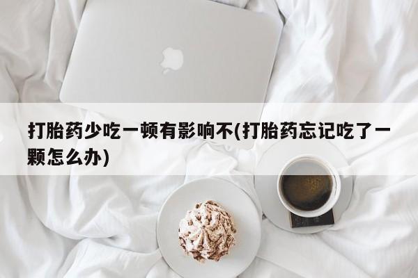 米非司酮购买渠道微信打胎药少吃一顿有影响不(打胎药忘记吃了一颗怎么办)