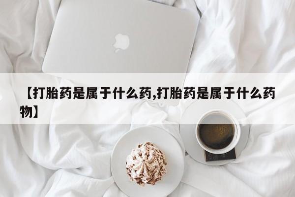 米非司酮购买渠道微信【打胎药是属于什么药,打胎药是属于什么药物】