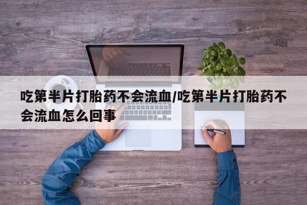 米非司酮购买渠道微信吃第半片打胎药不会流血/吃第半片打胎药不会流血怎么回事