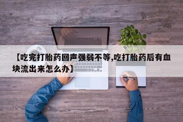 米非司酮购买渠道微信【吃完打胎药回声强弱不等,吃打胎药后有血块流出来怎么办】