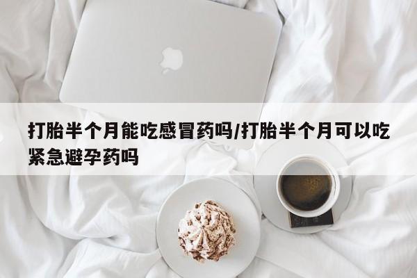 米非司酮购买渠道微信打胎半个月能吃感冒药吗/打胎半个月可以吃紧急避孕药吗