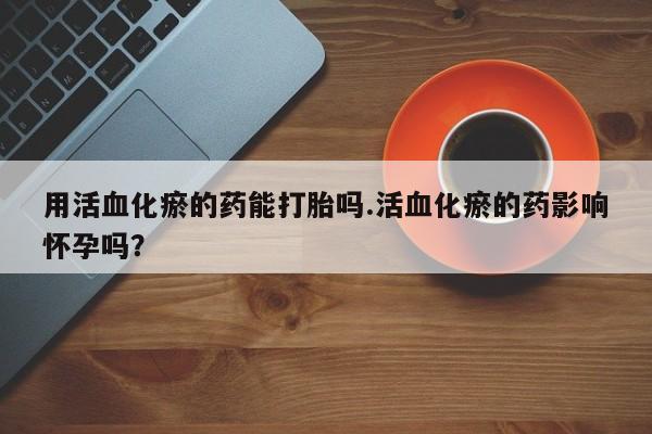 米非司酮购买渠道微信用活血化瘀的药能打胎吗.活血化瘀的药影响怀孕吗？