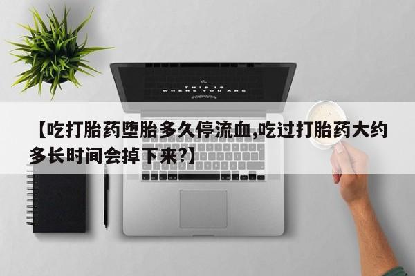 米非司酮购买渠道微信【吃打胎药堕胎多久停流血,吃过打胎药大约多长时间会掉下来?】