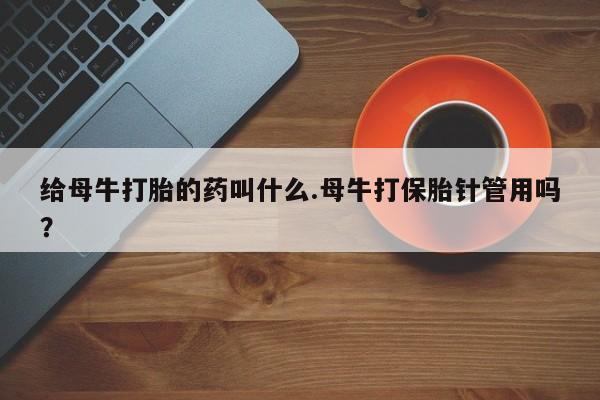 米非司酮购买渠道微信给母牛打胎的药叫什么.母牛打保胎针管用吗？