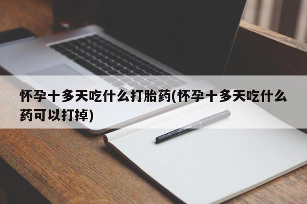 米非司酮购买渠道微信怀孕十多天吃什么打胎药(怀孕十多天吃什么药可以打掉)