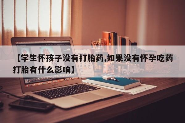 米非司酮购买渠道微信【学生怀孩子没有打胎药,如果没有怀孕吃药打胎有什么影响】