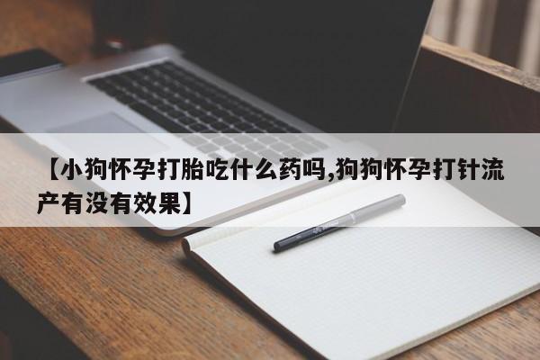 米非司酮购买渠道微信【小狗怀孕打胎吃什么药吗,狗狗怀孕打针流产有没有效果】