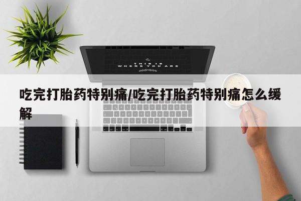 米非司酮购买渠道微信吃完打胎药特别痛/吃完打胎药特别痛怎么缓解