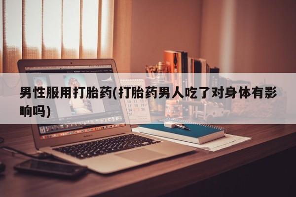 米非司酮购买渠道微信男性服用打胎药(打胎药男人吃了对身体有影响吗)