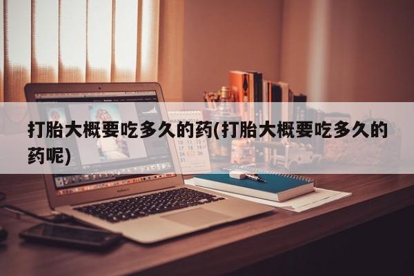 米非司酮购买渠道微信打胎大概要吃多久的药(打胎大概要吃多久的药呢)
