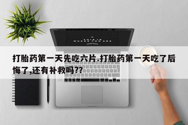 米非司酮购买渠道微信打胎药第一天先吃六片.打胎药第一天吃了后悔了,还有补救吗?？
