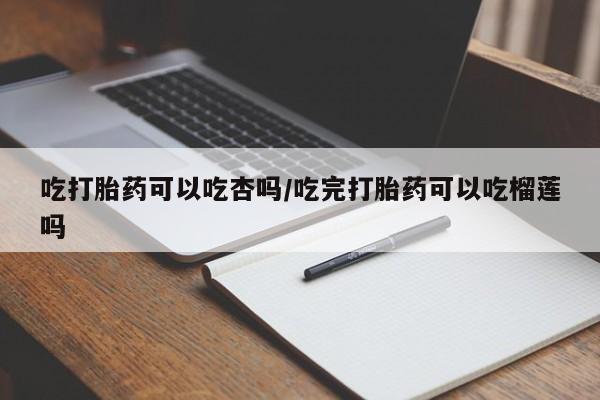 米非司酮购买渠道微信吃打胎药可以吃杏吗/吃完打胎药可以吃榴莲吗