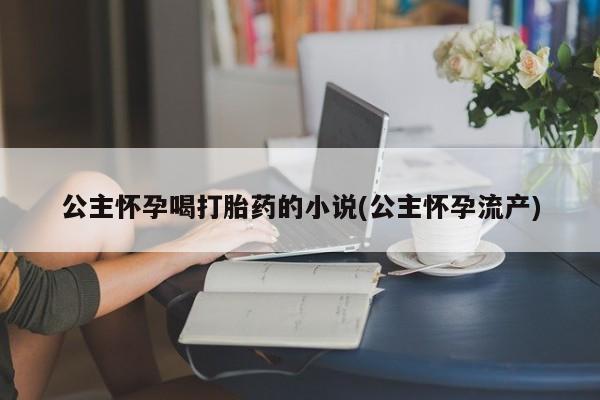 米非司酮购买渠道微信公主怀孕喝打胎药的小说(公主怀孕流产)