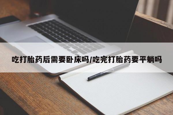 米非司酮购买渠道微信吃打胎药后需要卧床吗/吃完打胎药要平躺吗