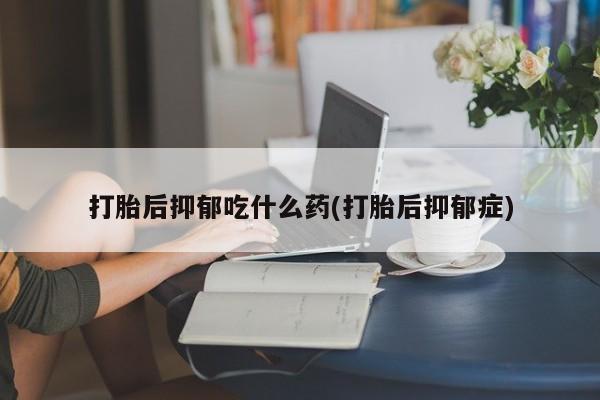 米非司酮购买渠道微信打胎后抑郁吃什么药(打胎后抑郁症)