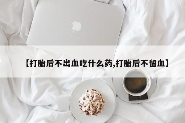 米非司酮购买渠道微信【打胎后不出血吃什么药,打胎后不留血】