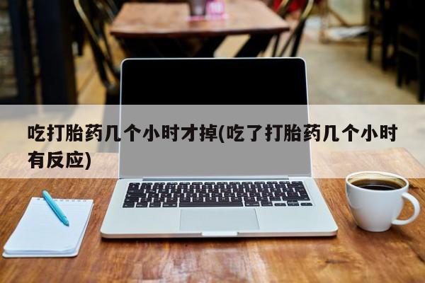 米非司酮购买渠道微信吃打胎药几个小时才掉(吃了打胎药几个小时有反应)
