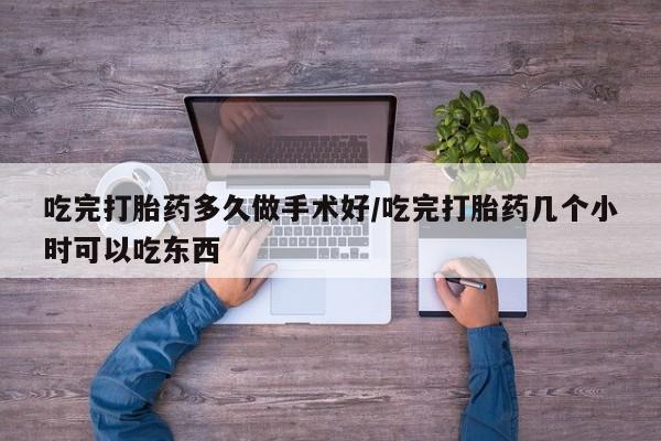 米非司酮购买渠道微信吃完打胎药多久做手术好/吃完打胎药几个小时可以吃东西
