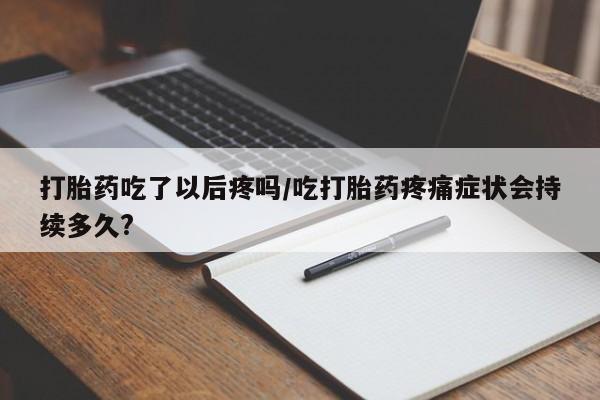 米非司酮购买渠道微信打胎药吃了以后疼吗/吃打胎药疼痛症状会持续多久?