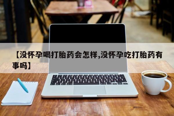 米非司酮购买渠道微信【没怀孕喝打胎药会怎样,没怀孕吃打胎药有事吗】