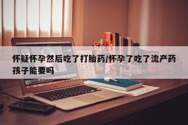 米非司酮购买渠道微信怀疑怀孕然后吃了打胎药/怀孕了吃了流产药孩子能要吗