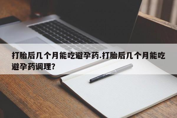 米非司酮购买渠道微信打胎后几个月能吃避孕药.打胎后几个月能吃避孕药调理？