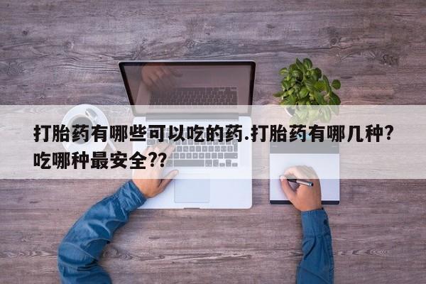 米非司酮购买渠道微信打胎药有哪些可以吃的药.打胎药有哪几种?吃哪种最安全?？