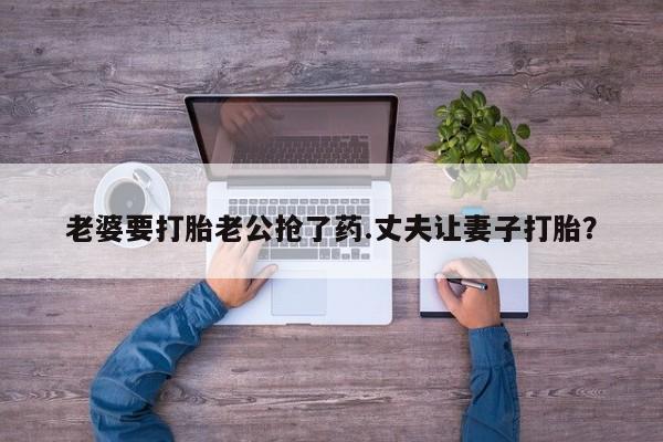 米非司酮购买渠道微信老婆要打胎老公抢了药.丈夫让妻子打胎？