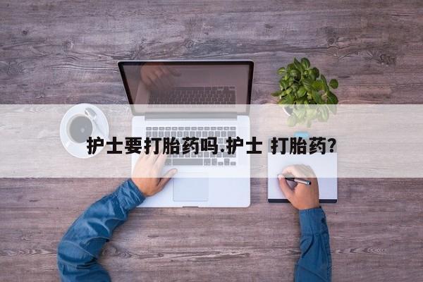 米非司酮购买渠道微信护士要打胎药吗.护士 打胎药？
