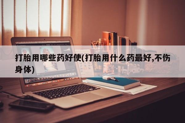米非司酮购买渠道微信打胎用哪些药好使(打胎用什么药最好,不伤身体)