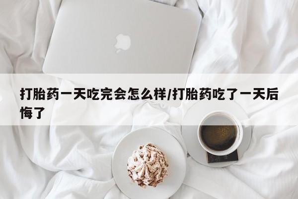 米非司酮购买渠道微信打胎药一天吃完会怎么样/打胎药吃了一天后悔了