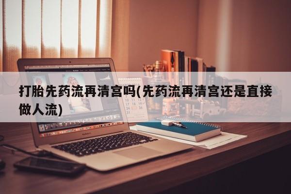 米非司酮购买渠道微信打胎先药流再清宫吗(先药流再清宫还是直接做人流)