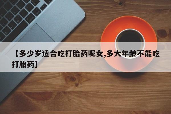 米非司酮购买渠道微信【多少岁适合吃打胎药呢女,多大年龄不能吃打胎药】