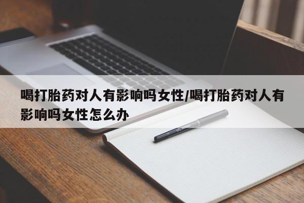 米非司酮购买渠道微信喝打胎药对人有影响吗女性/喝打胎药对人有影响吗女性怎么办