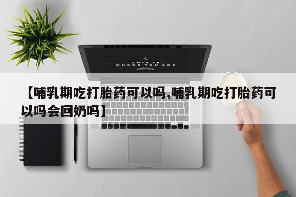 米非司酮购买渠道微信【哺乳期吃打胎药可以吗,哺乳期吃打胎药可以吗会回奶吗】