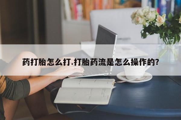 米非司酮购买渠道微信药打胎怎么打.打胎药流是怎么操作的？
