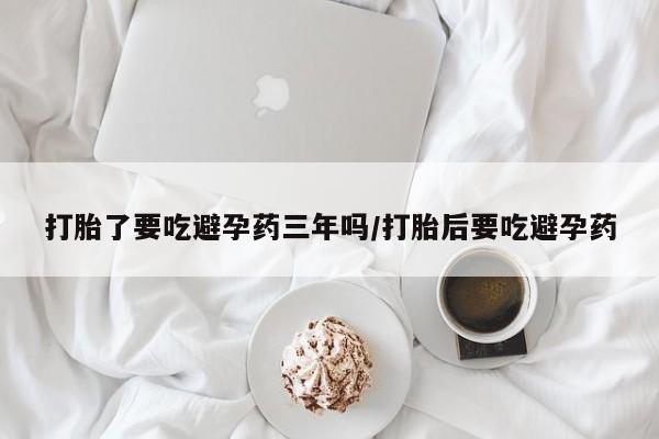 米非司酮购买渠道微信打胎了要吃避孕药三年吗/打胎后要吃避孕药