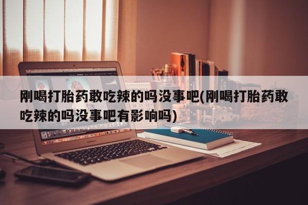 米非司酮购买渠道微信刚喝打胎药敢吃辣的吗没事吧(刚喝打胎药敢吃辣的吗没事吧有影响吗)