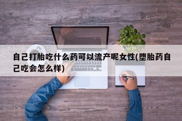 米非司酮购买渠道微信自己打胎吃什么药可以流产呢女性(堕胎药自己吃会怎么样)