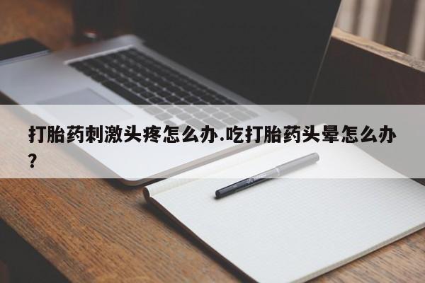 米非司酮购买渠道微信打胎药刺激头疼怎么办.吃打胎药头晕怎么办？